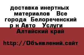 доставка инертных  материалов - Все города, Белореченский р-н Авто » Услуги   . Алтайский край